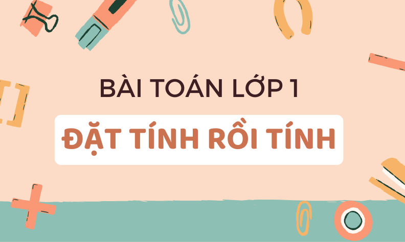 Toán đặt tính rồi tính lớp 1: Tổng hợp kiến thức & bài tập